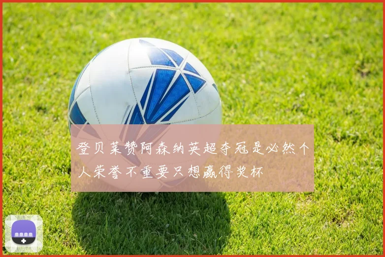 登贝莱赞阿森纳英超夺冠是必然个人荣誉不重要只想赢得奖杯