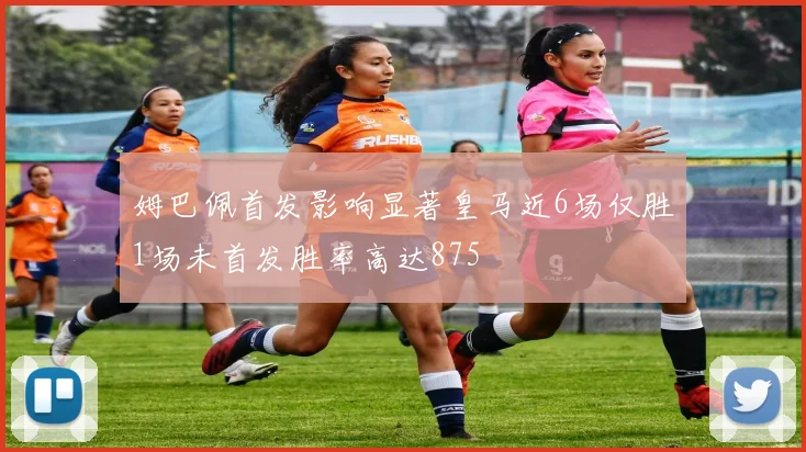 姆巴佩首发影响显著皇马近6场仅胜1场未首发胜率高达875