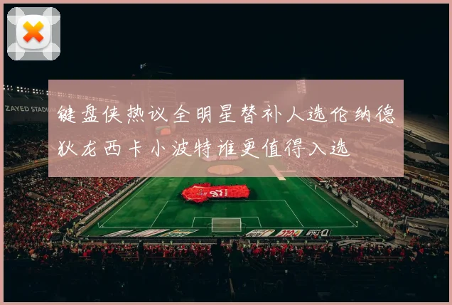 键盘侠热议全明星替补人选伦纳德狄龙西卡小波特谁更值得入选