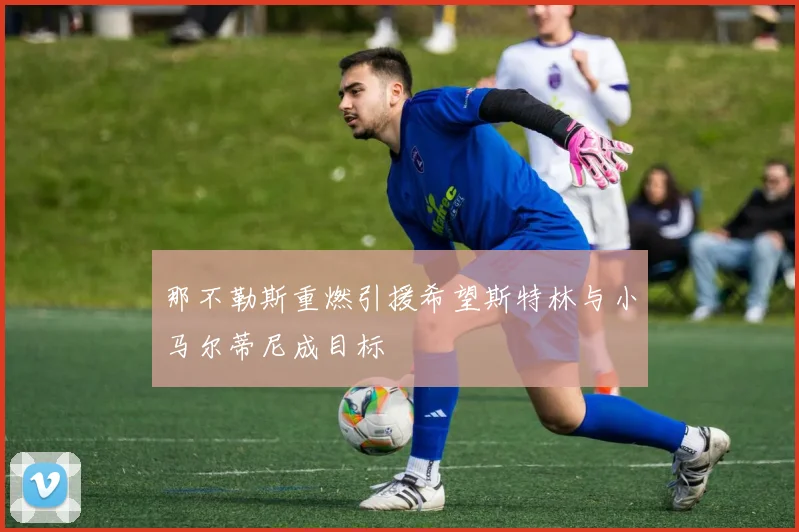 那不勒斯重燃引援希望斯特林与小马尔蒂尼成目标