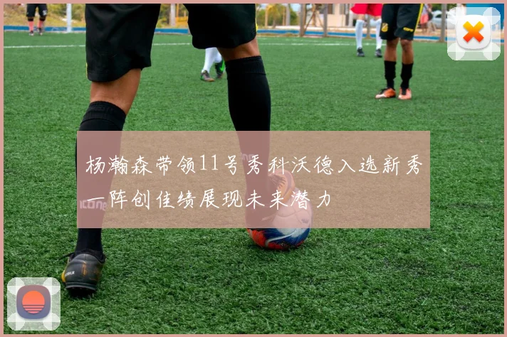 杨瀚森带领11号秀科沃德入选新秀一阵创佳绩展现未来潜力