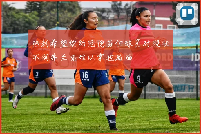 热刺希望续约范德芬但球员对现状不满弗兰克难以掌控局面