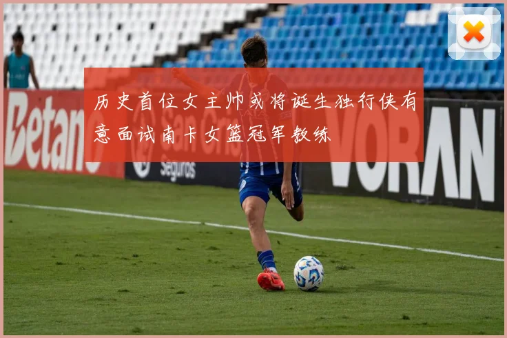历史首位女主帅或将诞生独行侠有意面试南卡女篮冠军教练