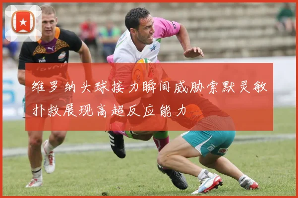 维罗纳头球接力瞬间威胁索默灵敏扑救展现高超反应能力
